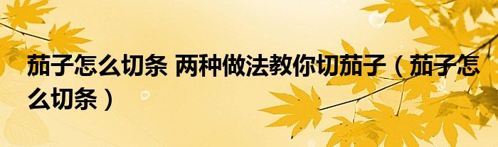 茄子怎么切条 两种做法教你切茄子（茄子怎么切条）