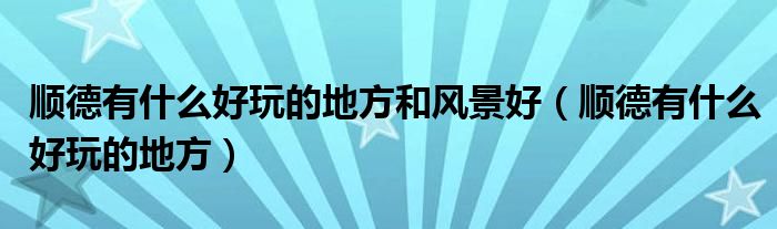 顺德有什么好玩的地方和风景好（顺德有什么好玩的地方）