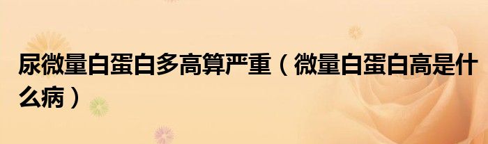 尿微量白蛋白多高算严重（微量白蛋白高是什么病）