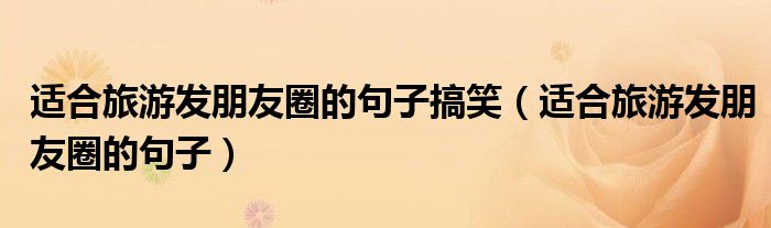 适合旅游发朋友圈的句子搞笑（适合旅游发朋友圈的句子）