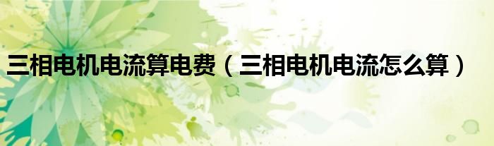三相电机电流算电费（三相电机电流怎么算）