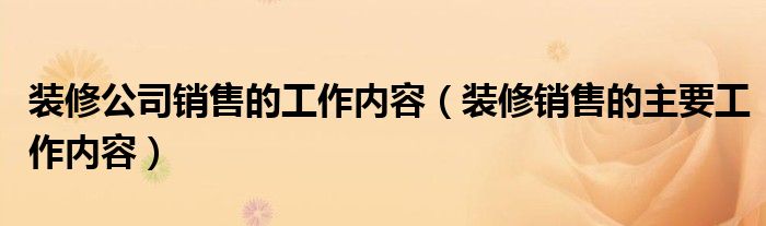 装修公司销售的工作内容（装修销售的主要工作内容）
