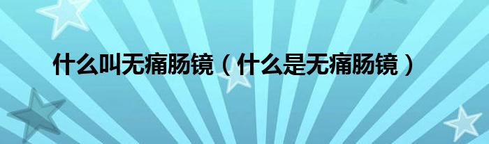 什么叫无痛肠镜（什么是无痛肠镜）