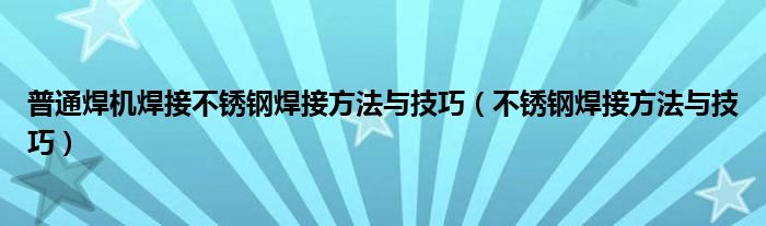 普通焊机焊接不锈钢焊接方法与技巧（不锈钢焊接方法与技巧）