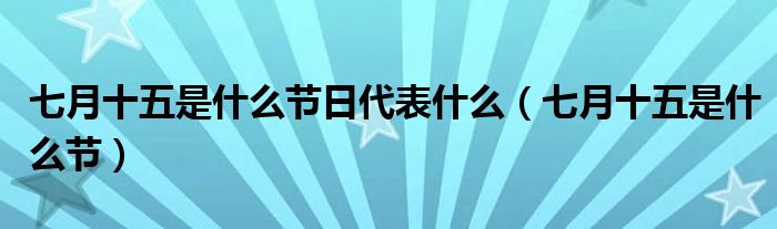 七月十五是什么节日代表什么（七月十五是什么节）