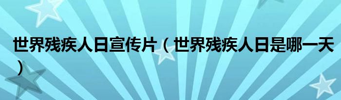 世界残疾人日宣传片（世界残疾人日是哪一天）