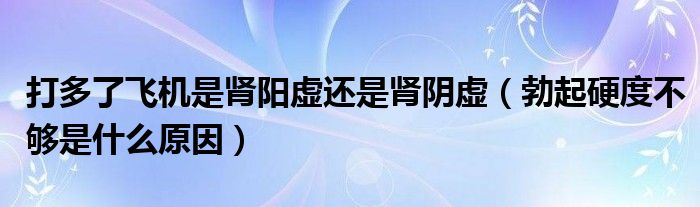 打多了飞机是肾阳虚还是肾阴虚（勃起硬度不够是什么原因）