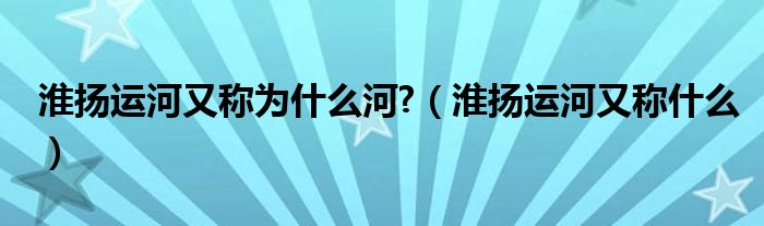 淮扬运河又称为什么河?（淮扬运河又称什么）