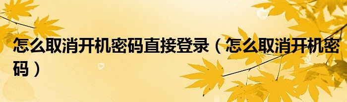 怎么取消开机密码直接登录（怎么取消开机密码）
