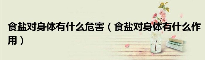 食盐对身体有什么危害（食盐对身体有什么作用）