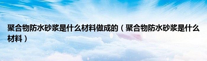 聚合物防水砂浆是什么材料做成的（聚合物防水砂浆是什么材料）