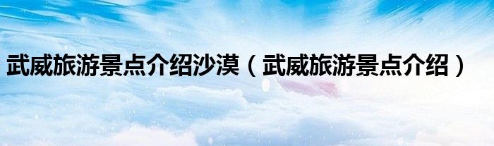 武威旅游景点介绍沙漠（武威旅游景点介绍）