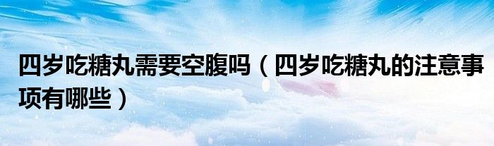 四岁吃糖丸需要空腹吗（四岁吃糖丸的注意事项有哪些）