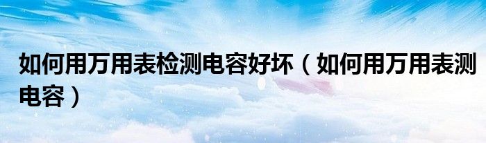 如何用万用表检测电容好坏（如何用万用表测电容）