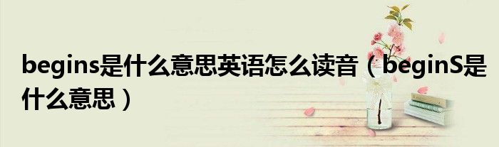 begins是什么意思英语怎么读音（beginS是什么意思）