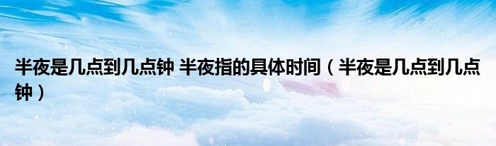 半夜是几点到几点钟 半夜指的具体时间（半夜是几点到几点钟）