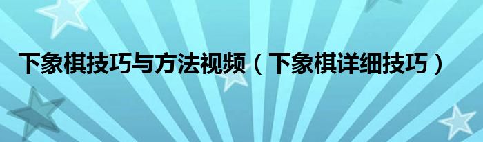下象棋技巧与方法视频（下象棋详细技巧）