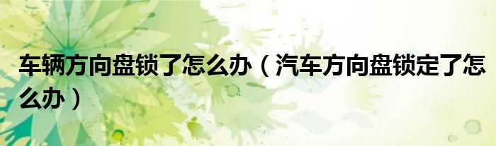 车辆方向盘锁了怎么办（汽车方向盘锁定了怎么办）