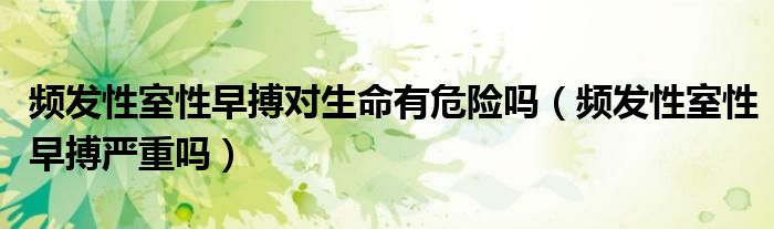 频发性室性早搏对生命有危险吗（频发性室性早搏严重吗）