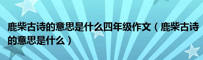 鹿柴古诗的意思是什么四年级作文（鹿柴古诗的意思是什么）