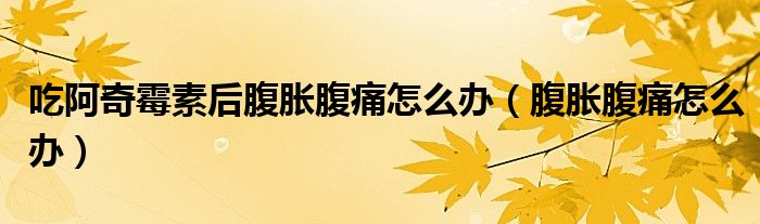 吃阿奇霉素后腹胀腹痛怎么办（腹胀腹痛怎么办）
