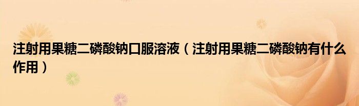 注射用果糖二磷酸钠口服溶液（注射用果糖二磷酸钠有什么作用）