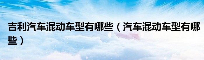吉利汽车混动车型有哪些（汽车混动车型有哪些）