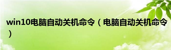 win10电脑自动关机命令（电脑自动关机命令）