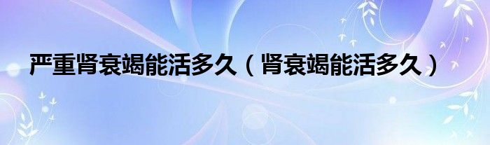 严重肾衰竭能活多久（肾衰竭能活多久）