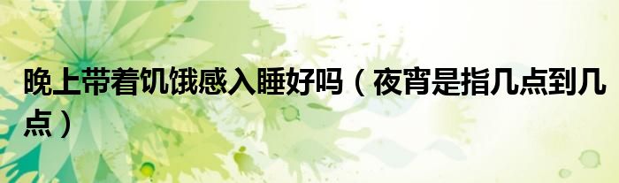 晚上带着饥饿感入睡好吗（夜宵是指几点到几点）