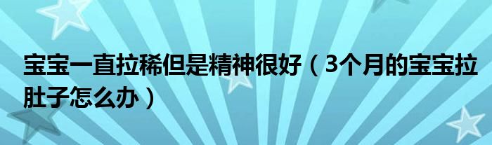 宝宝一直拉稀但是精神很好（3个月的宝宝拉肚子怎么办）