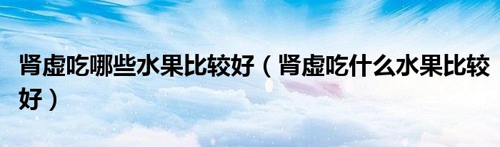 肾虚吃哪些水果比较好（肾虚吃什么水果比较好）
