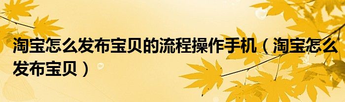 淘宝怎么发布宝贝的流程操作手机（淘宝怎么发布宝贝）