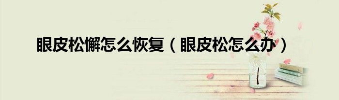 眼皮松懈怎么恢复（眼皮松怎么办）