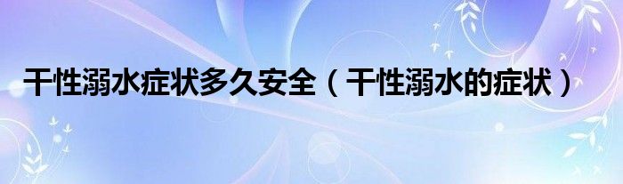 干性溺水症状多久安全（干性溺水的症状）