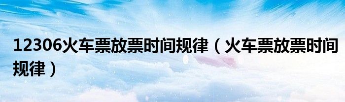 12306火车票放票时间规律（火车票放票时间规律）