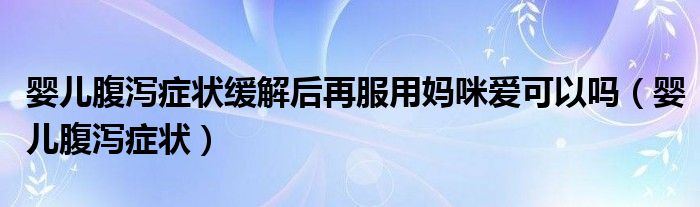 婴儿腹泻症状缓解后再服用妈咪爱可以吗（婴儿腹泻症状）