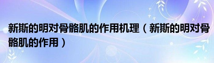 新斯的明对骨骼肌的作用机理（新斯的明对骨骼肌的作用）
