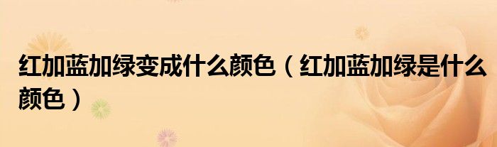 红加蓝加绿变成什么颜色（红加蓝加绿是什么颜色）