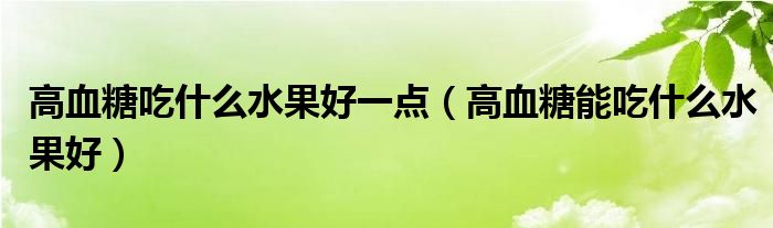 高血糖吃什么水果好一点（高血糖能吃什么水果好）
