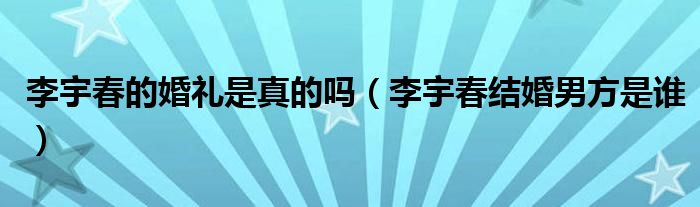 李宇春的婚礼是真的吗（李宇春结婚男方是谁）