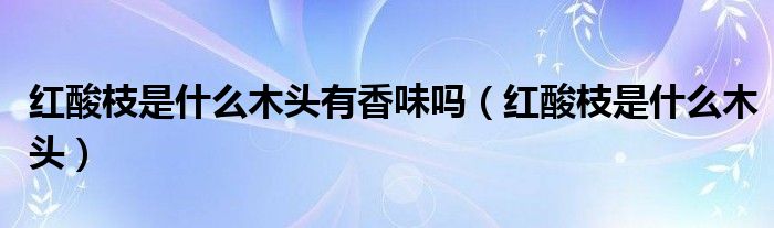 红酸枝是什么木头有香味吗（红酸枝是什么木头）