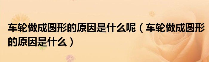 车轮做成圆形的原因是什么呢（车轮做成圆形的原因是什么）