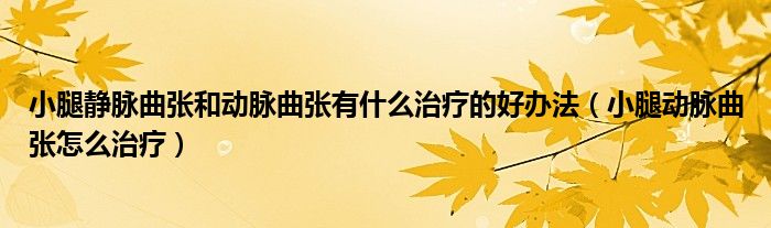 小腿静脉曲张和动脉曲张有什么治疗的好办法（小腿动脉曲张怎么治疗）