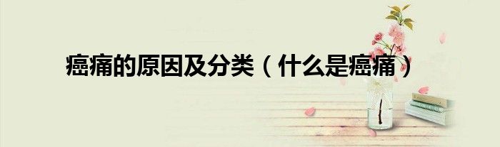 癌痛的原因及分类（什么是癌痛）