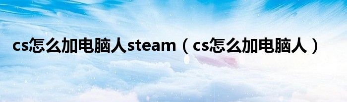 cs怎么加电脑人steam（cs怎么加电脑人）