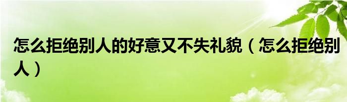 怎么拒绝别人的好意又不失礼貌（怎么拒绝别人）