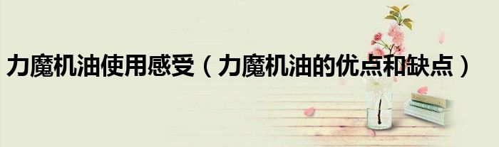 力魔机油使用感受（力魔机油的优点和缺点）
