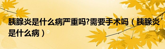 胰腺炎是什么病严重吗?需要手术吗（胰腺炎是什么病）