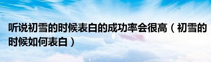 听说初雪的时候表白的成功率会很高（初雪的时候如何表白）